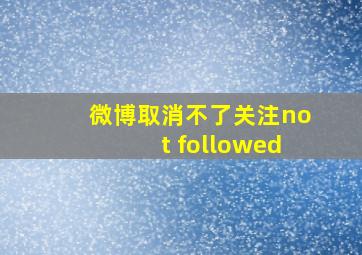 微博取消不了关注not followed